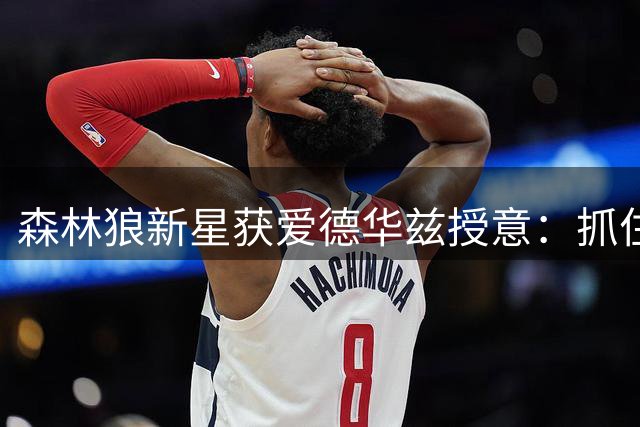 森林狼新星获爱德华兹授意：抓住错位单打良机