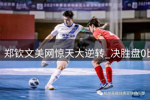 郑钦文美网惊天大逆转 决胜盘0比5落后翻盘晋级