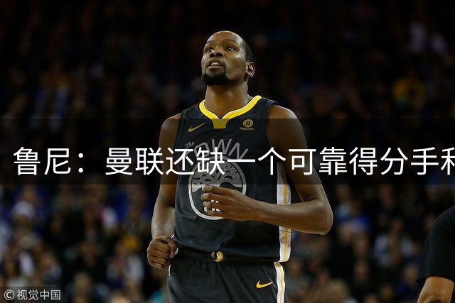 鲁尼：曼联还缺一个可靠得分手和一名有实力边卫